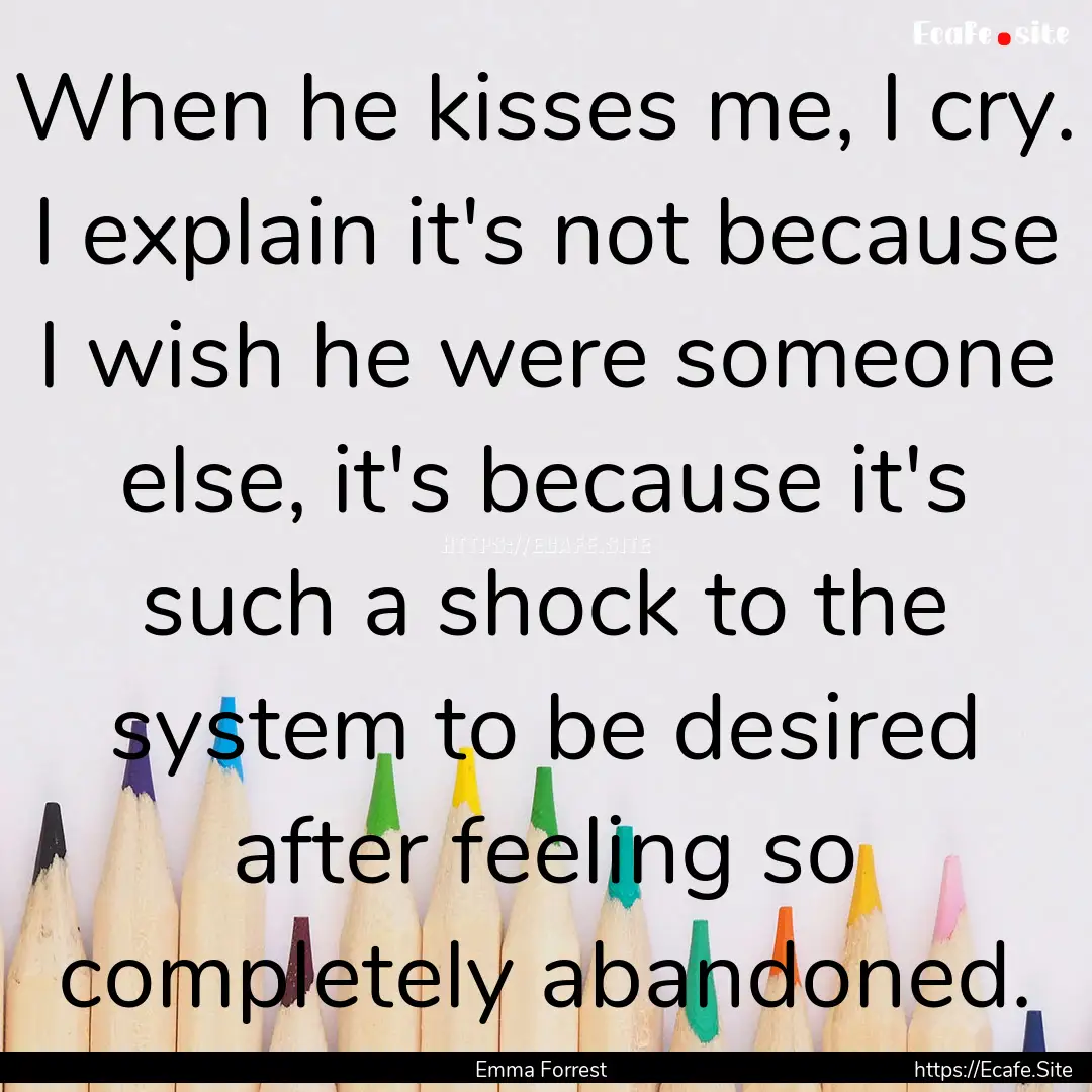 When he kisses me, I cry. I explain it's.... : Quote by Emma Forrest