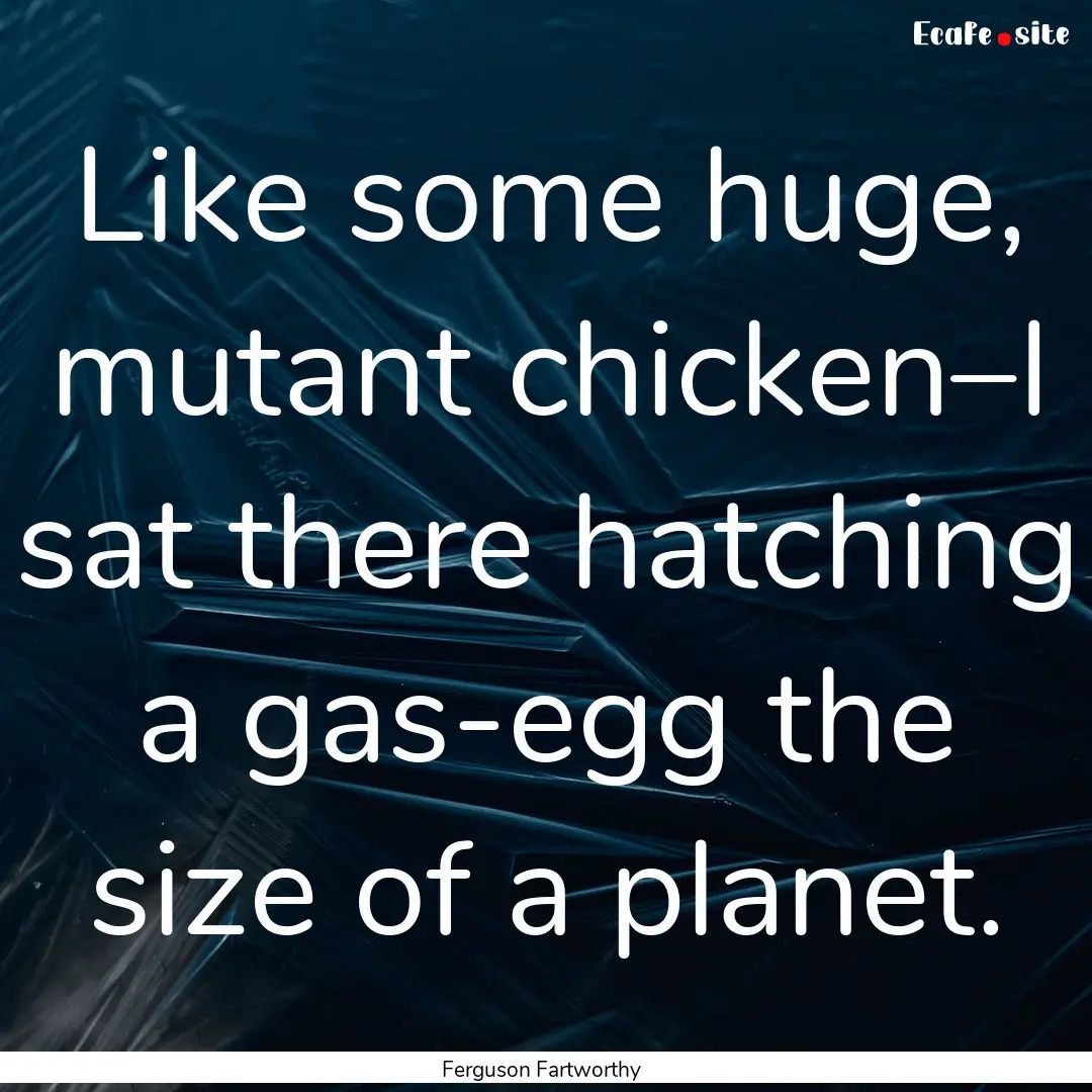 Like some huge, mutant chicken–I sat there.... : Quote by Ferguson Fartworthy