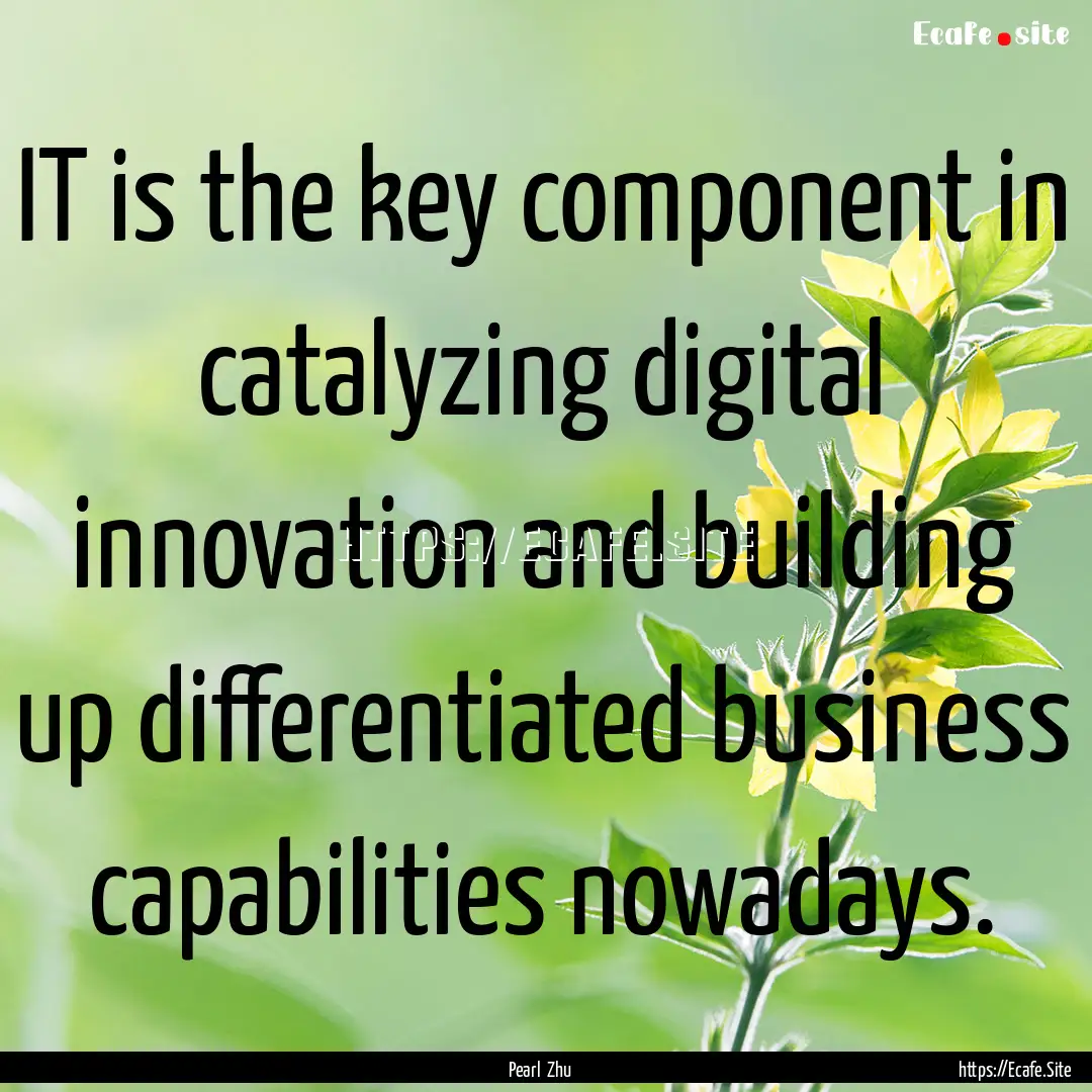 IT is the key component in catalyzing digital.... : Quote by Pearl Zhu