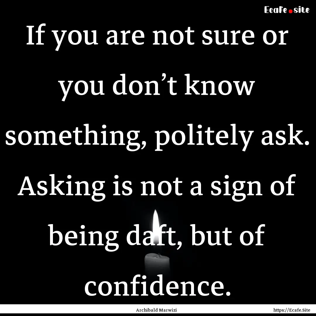 If you are not sure or you don’t know something,.... : Quote by Archibald Marwizi