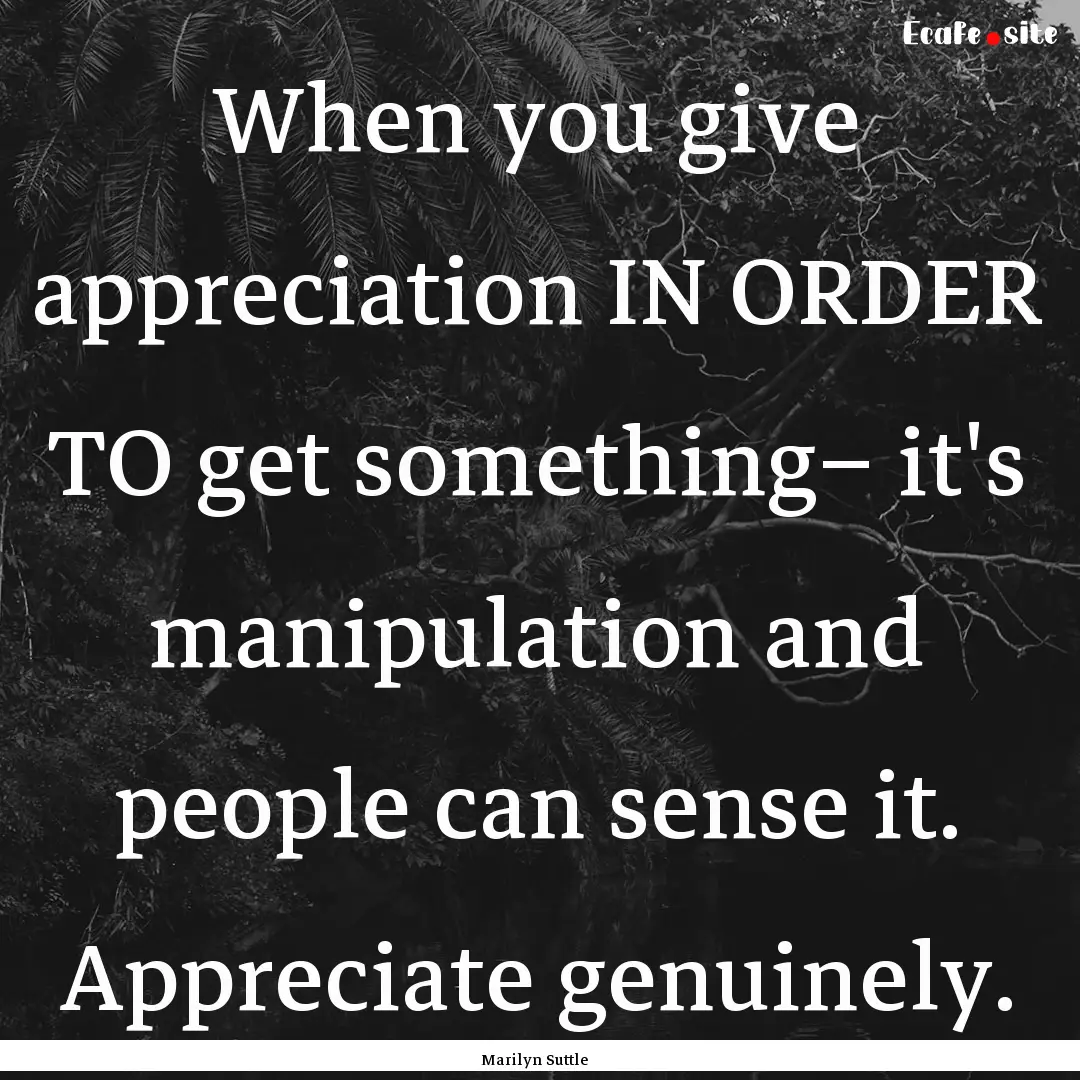 When you give appreciation IN ORDER TO get.... : Quote by Marilyn Suttle