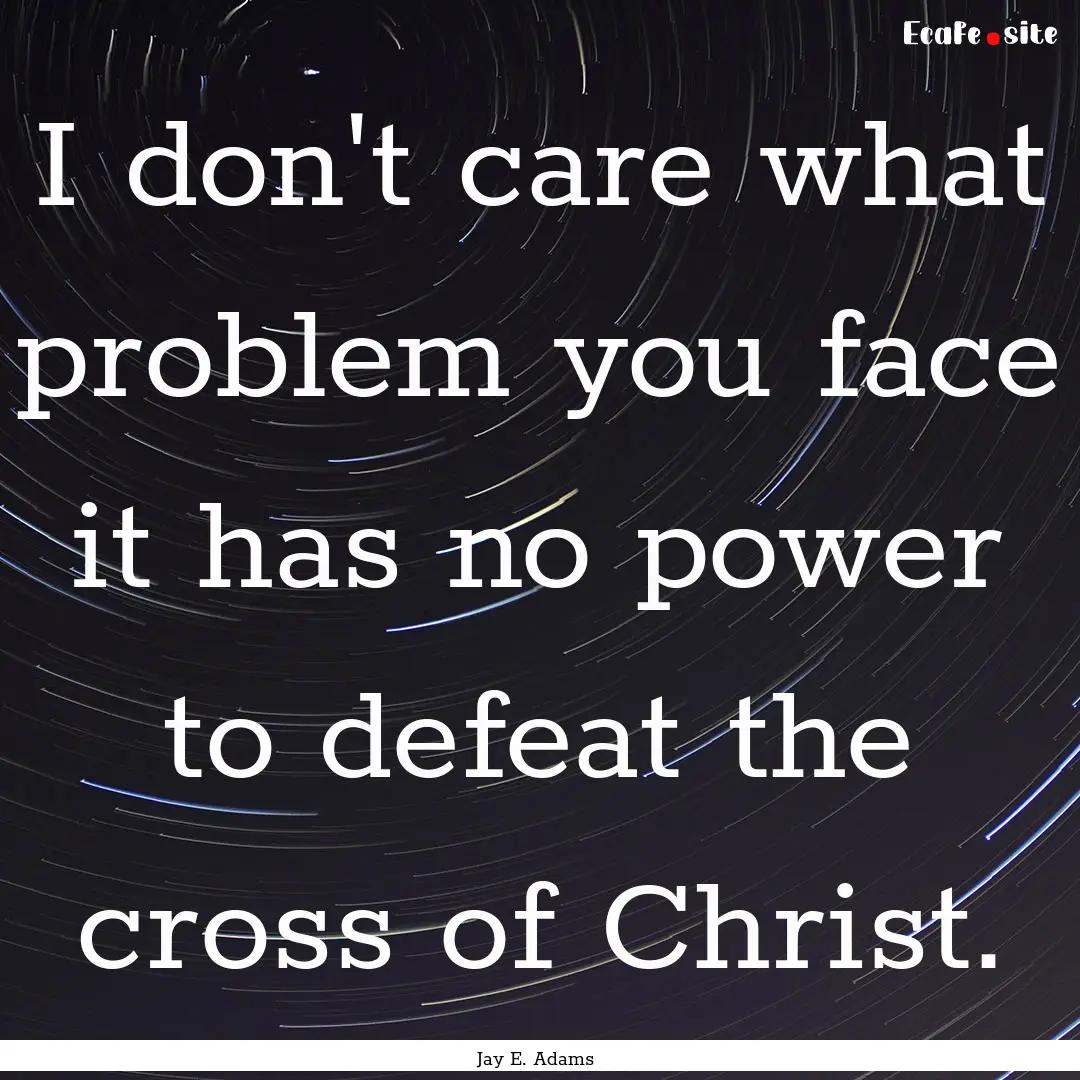 I don't care what problem you face it has.... : Quote by Jay E. Adams