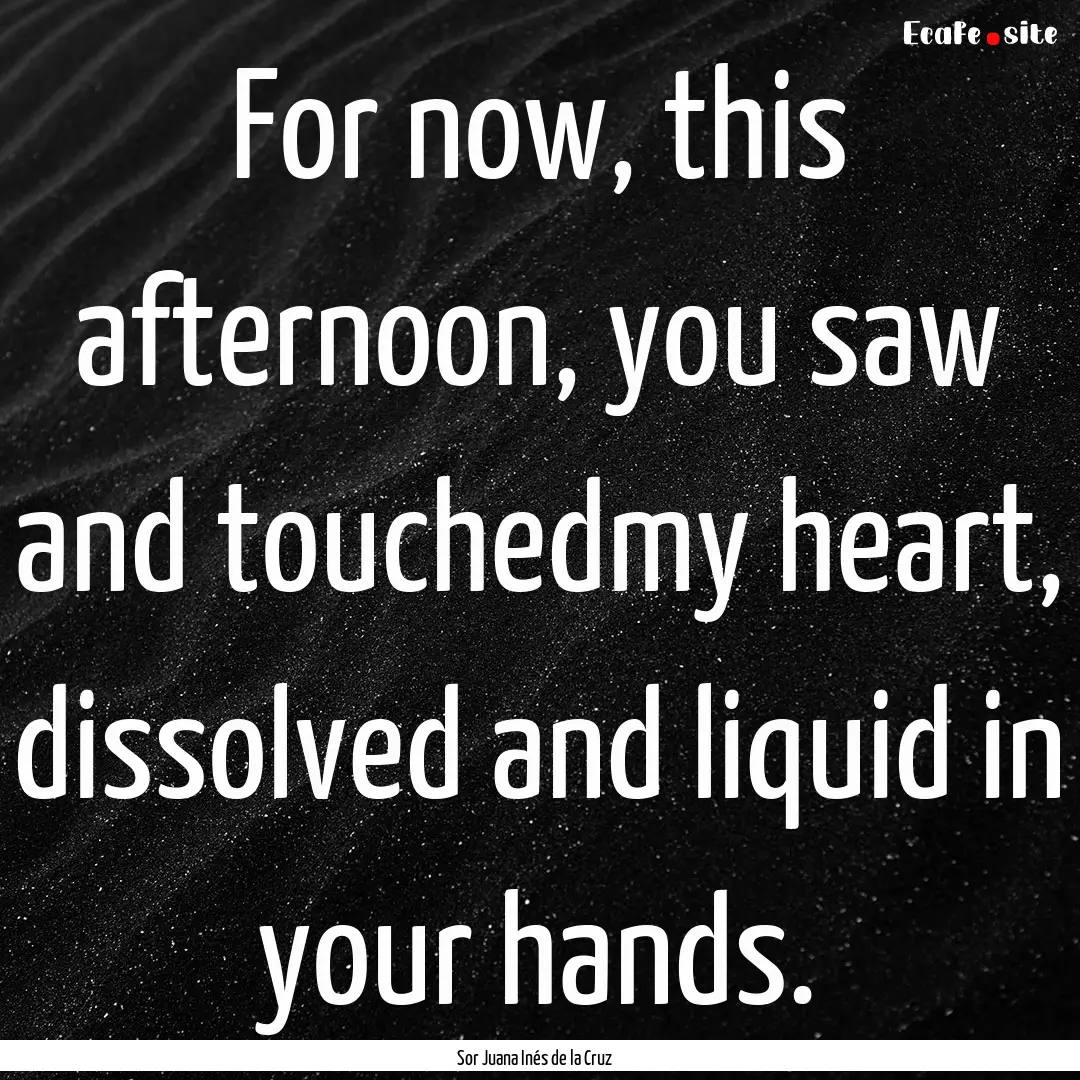 For now, this afternoon, you saw and touchedmy.... : Quote by Sor Juana Inés de la Cruz