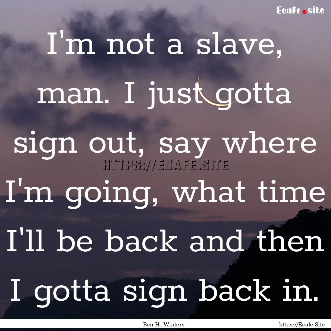 I'm not a slave, man. I just gotta sign out,.... : Quote by Ben H. Winters