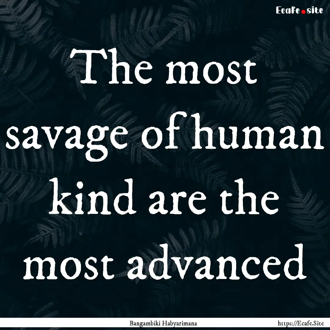 The most savage of human kind are the most.... : Quote by Bangambiki Habyarimana