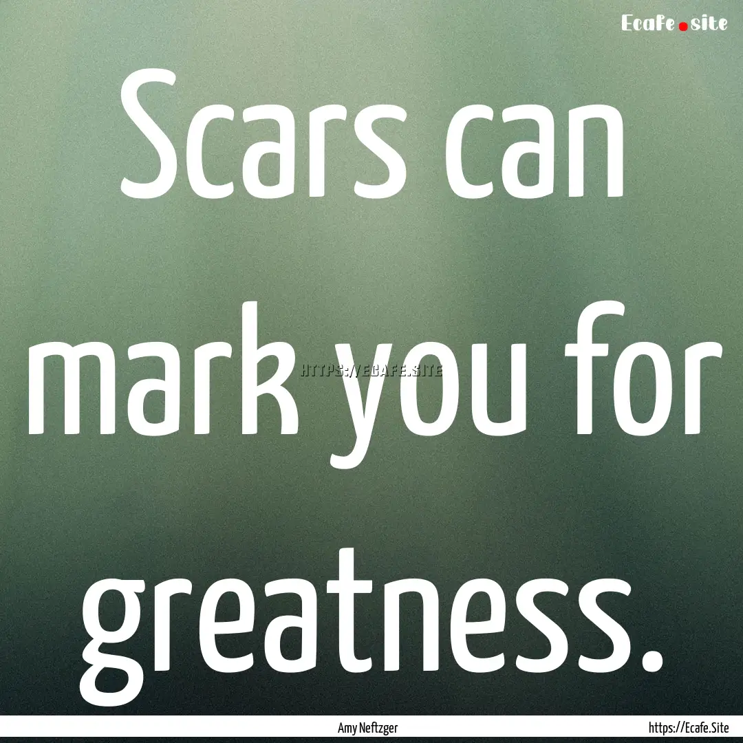 Scars can mark you for greatness. : Quote by Amy Neftzger