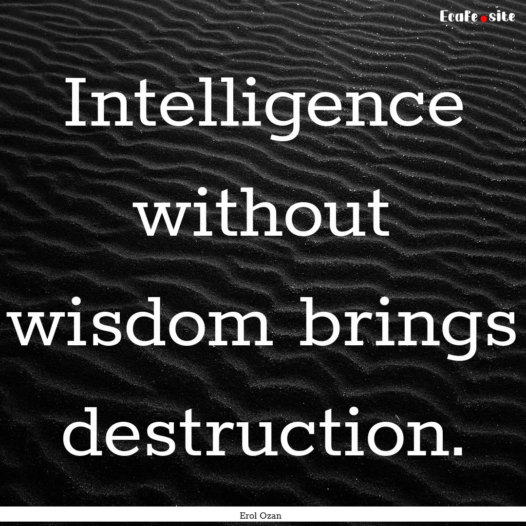 Intelligence without wisdom brings destruction..... : Quote by Erol Ozan