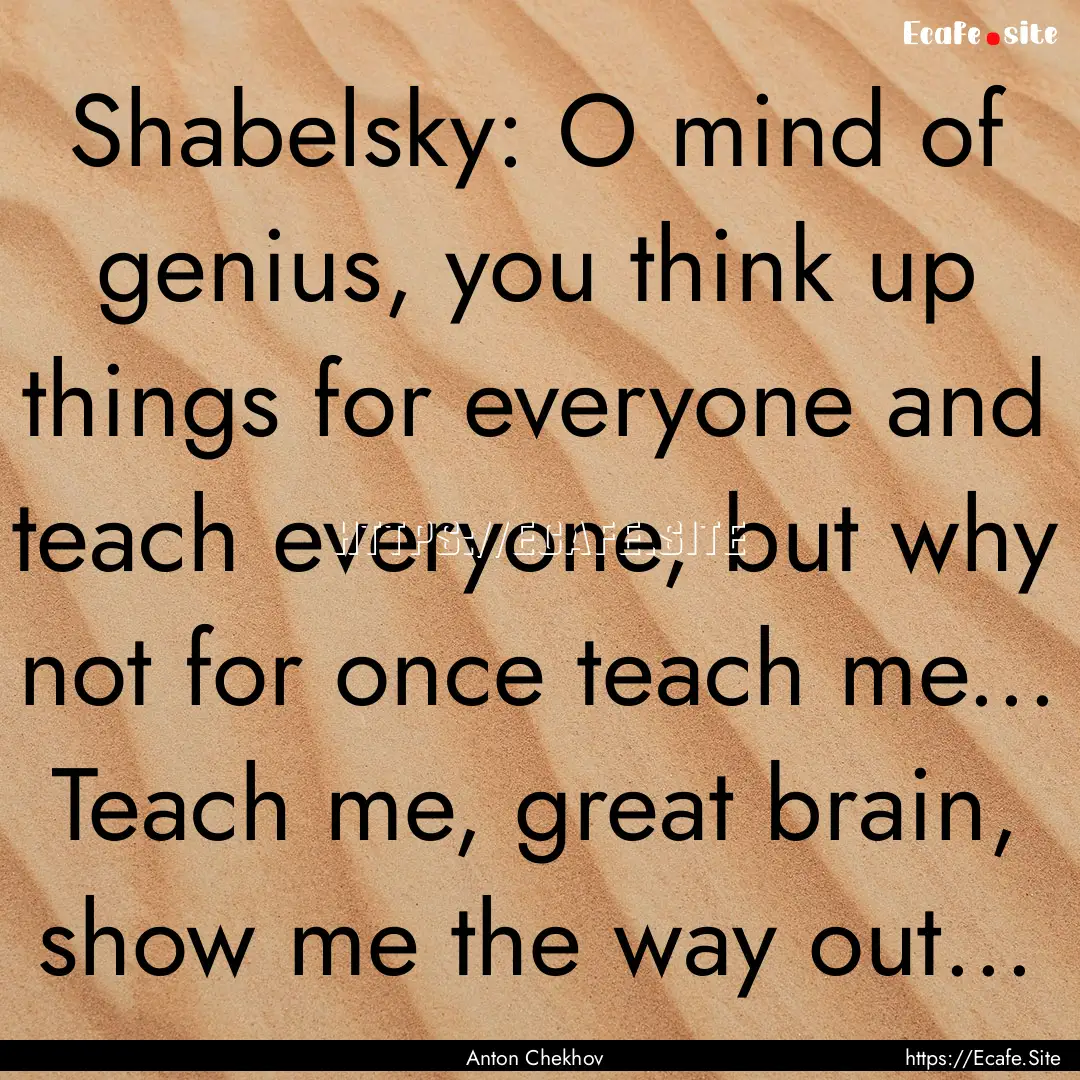 Shabelsky: O mind of genius, you think up.... : Quote by Anton Chekhov