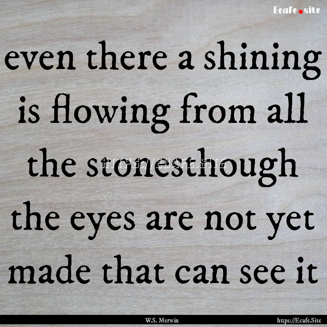 even there a shining is flowing from all.... : Quote by W.S. Merwin