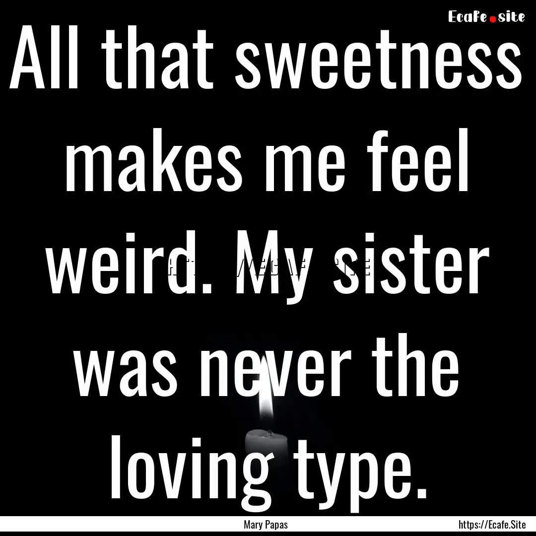 All that sweetness makes me feel weird. My.... : Quote by Mary Papas