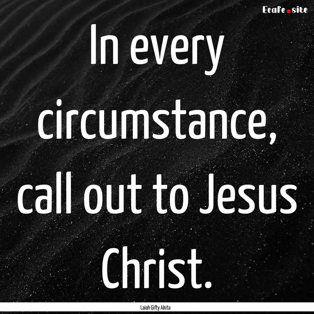 In every circumstance, call out to Jesus.... : Quote by Laiah Gifty Akita