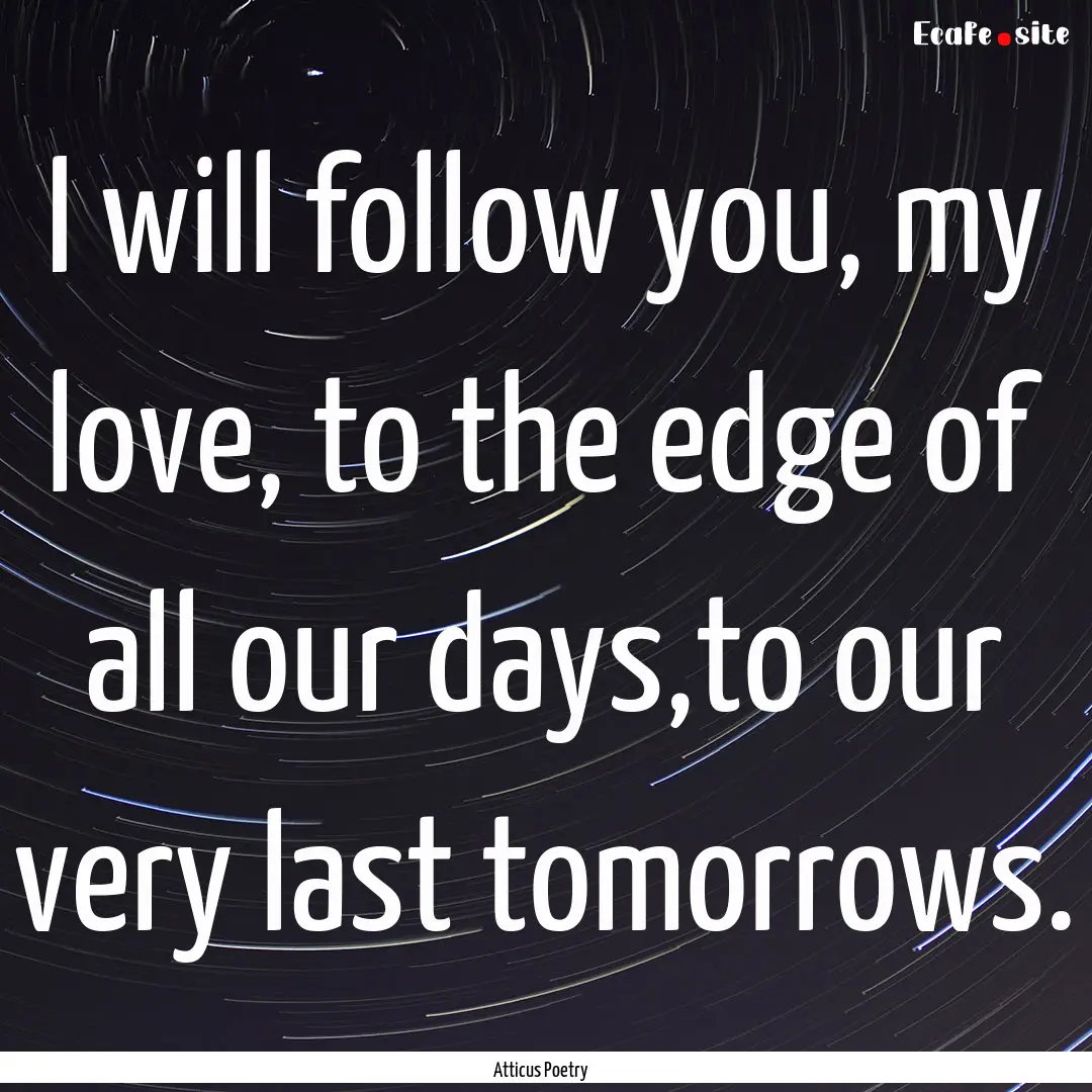 I will follow you, my love, to the edge of.... : Quote by Atticus Poetry