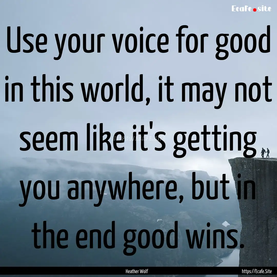 Use your voice for good in this world, it.... : Quote by Heather Wolf