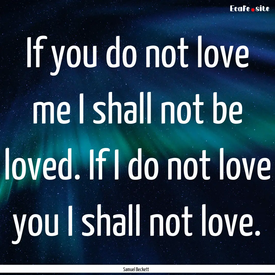 If you do not love me I shall not be loved..... : Quote by Samuel Beckett