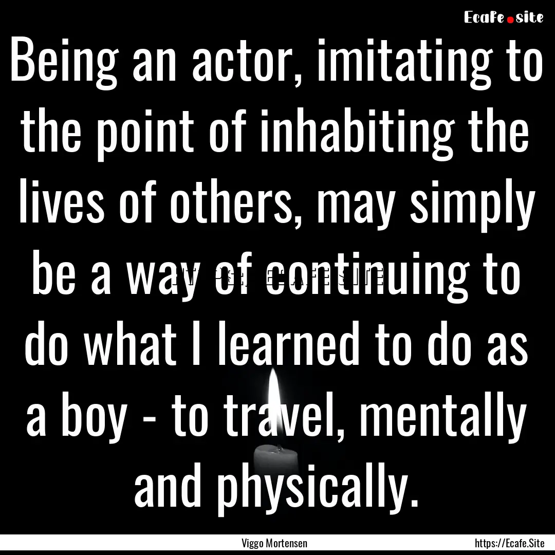 Being an actor, imitating to the point of.... : Quote by Viggo Mortensen