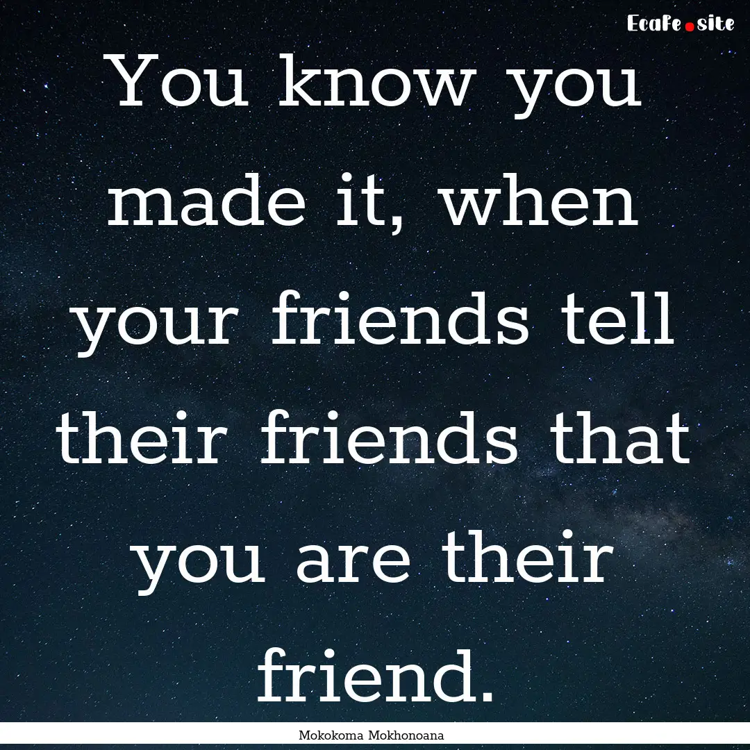 You know you made it, when your friends tell.... : Quote by Mokokoma Mokhonoana