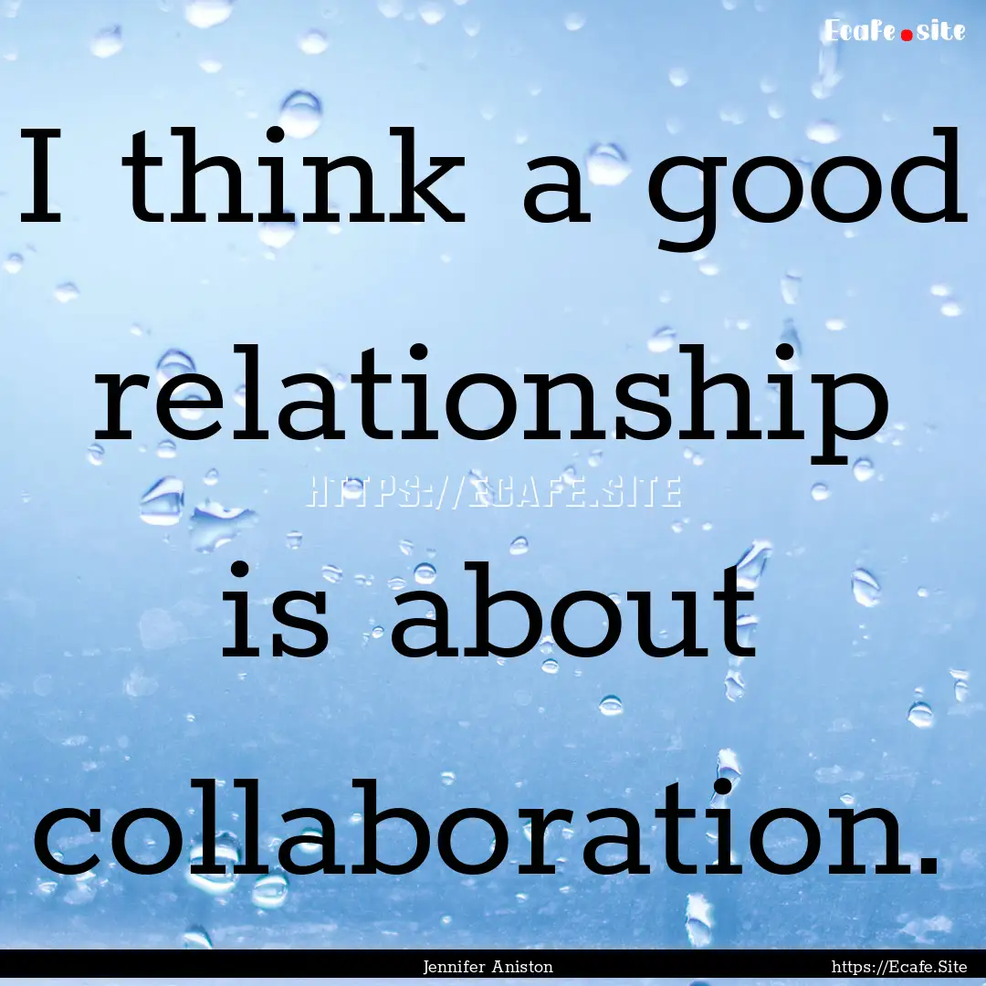 I think a good relationship is about collaboration..... : Quote by Jennifer Aniston