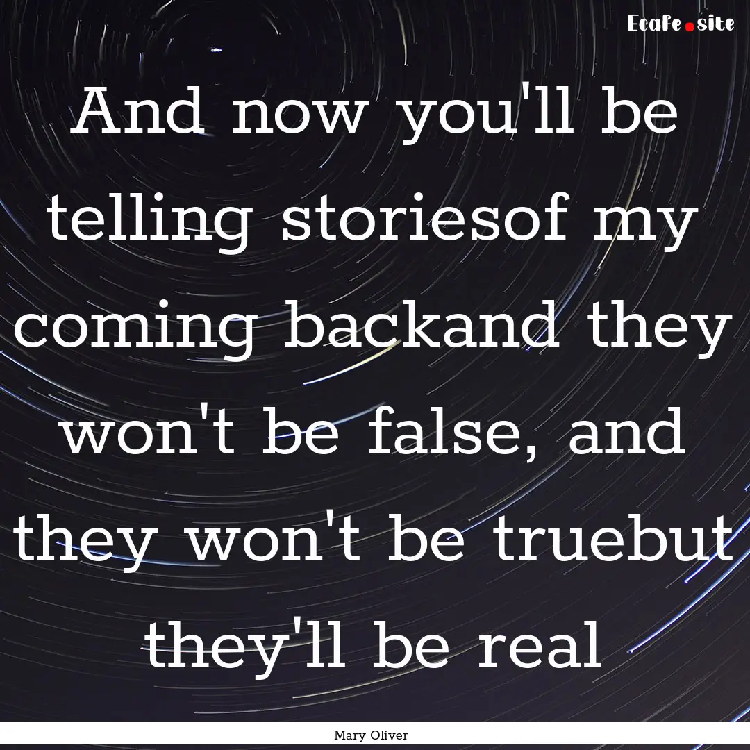 And now you'll be telling storiesof my coming.... : Quote by Mary Oliver