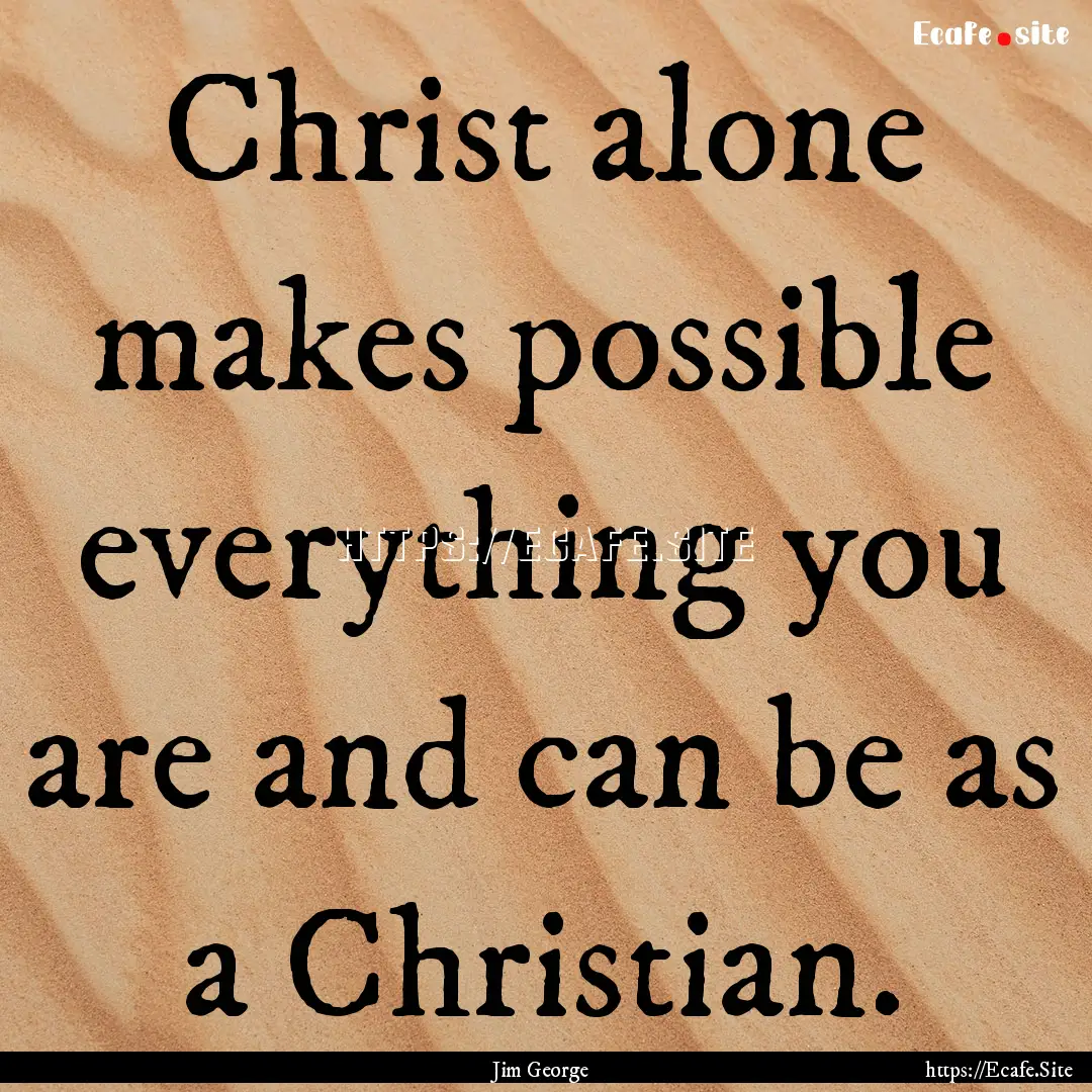 Christ alone makes possible everything you.... : Quote by Jim George