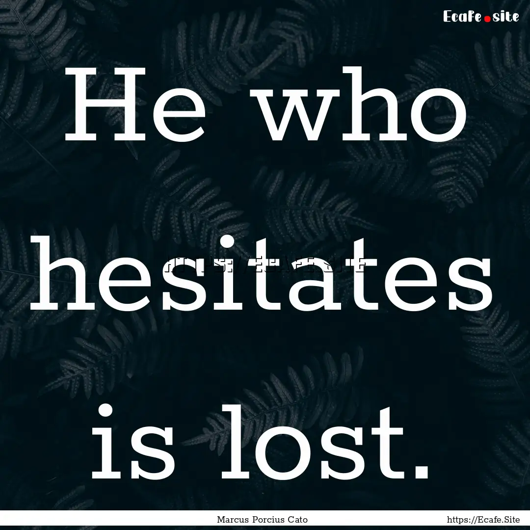 He who hesitates is lost. : Quote by Marcus Porcius Cato