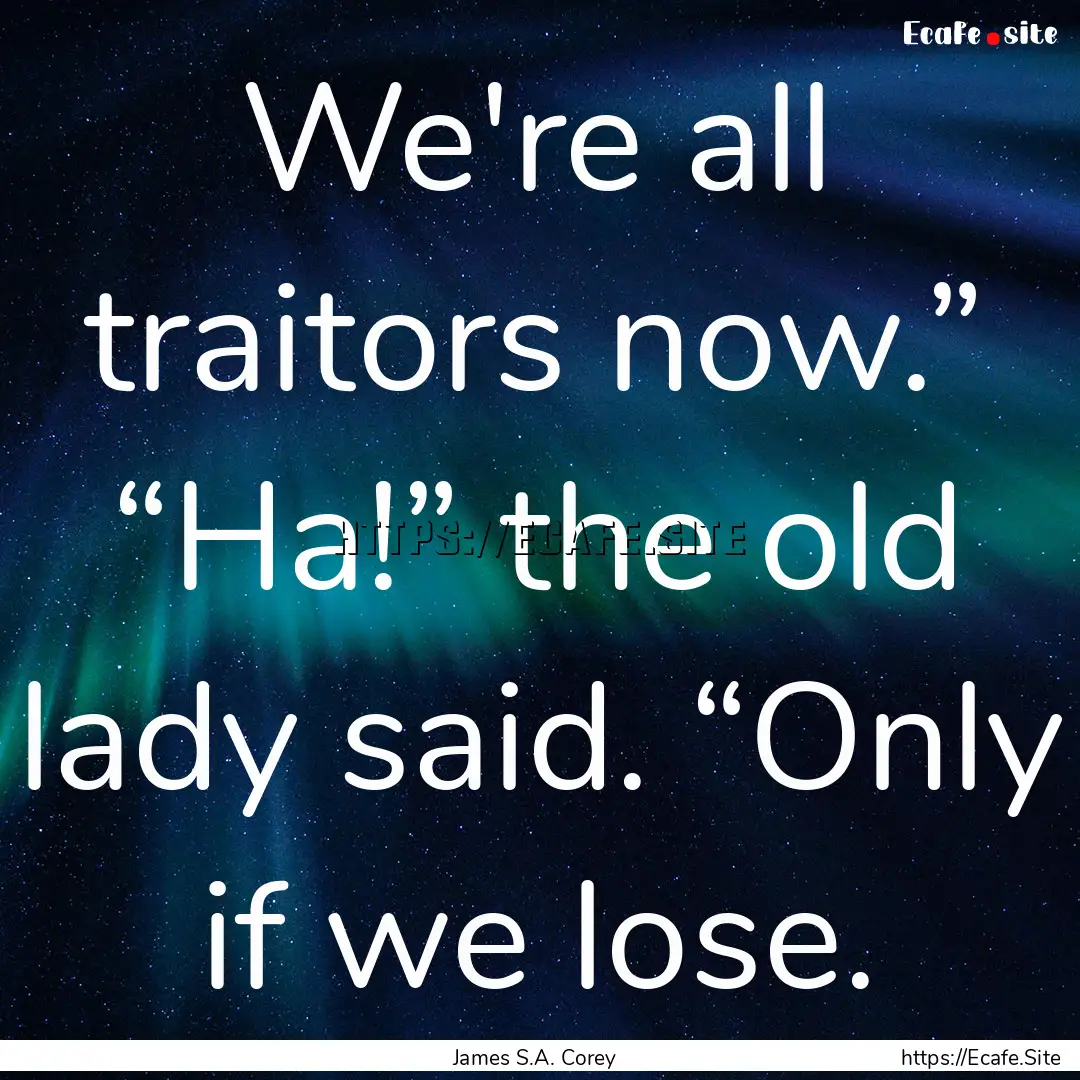 We're all traitors now.” “Ha!” the.... : Quote by James S.A. Corey