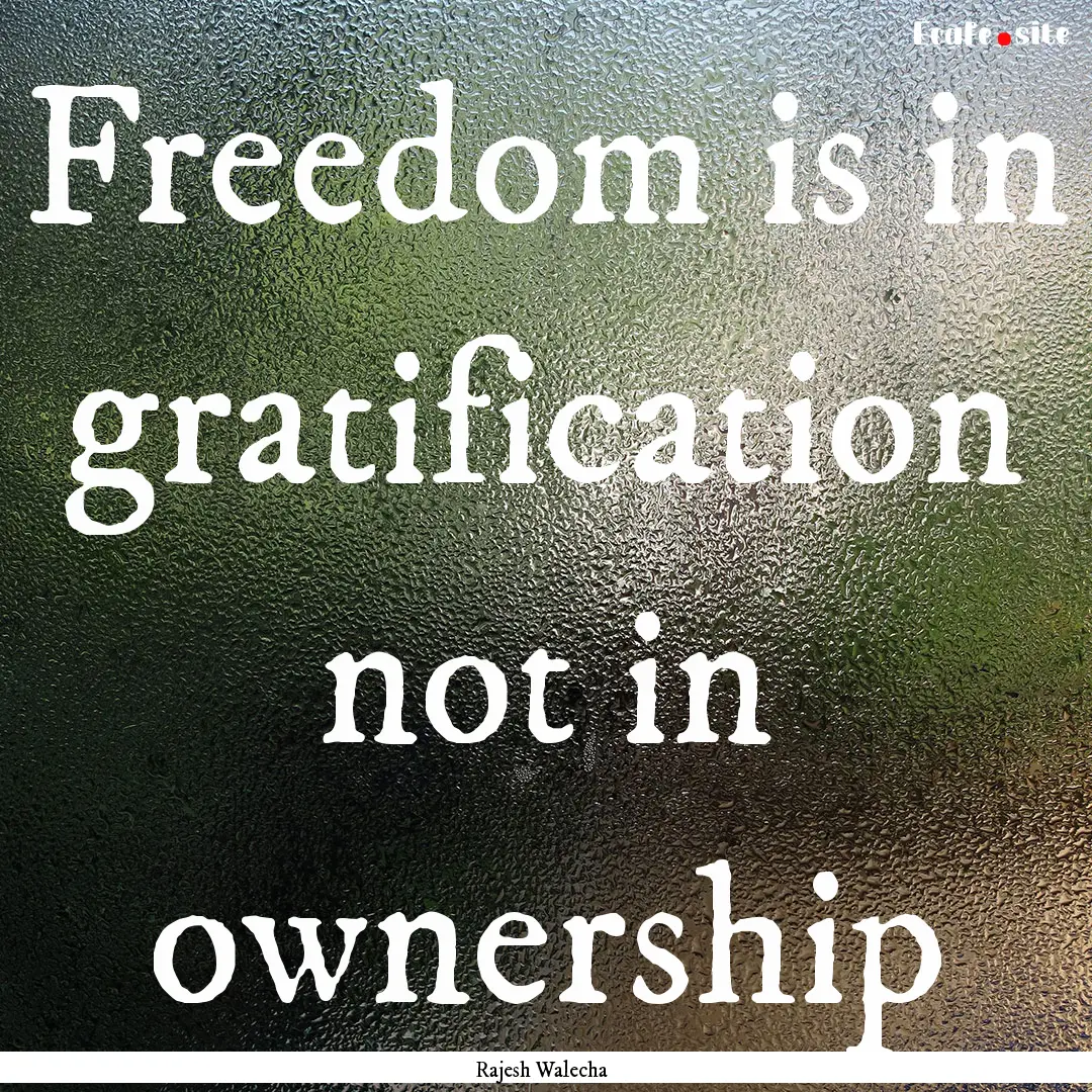 Freedom is in gratification not in ownership.... : Quote by Rajesh Walecha