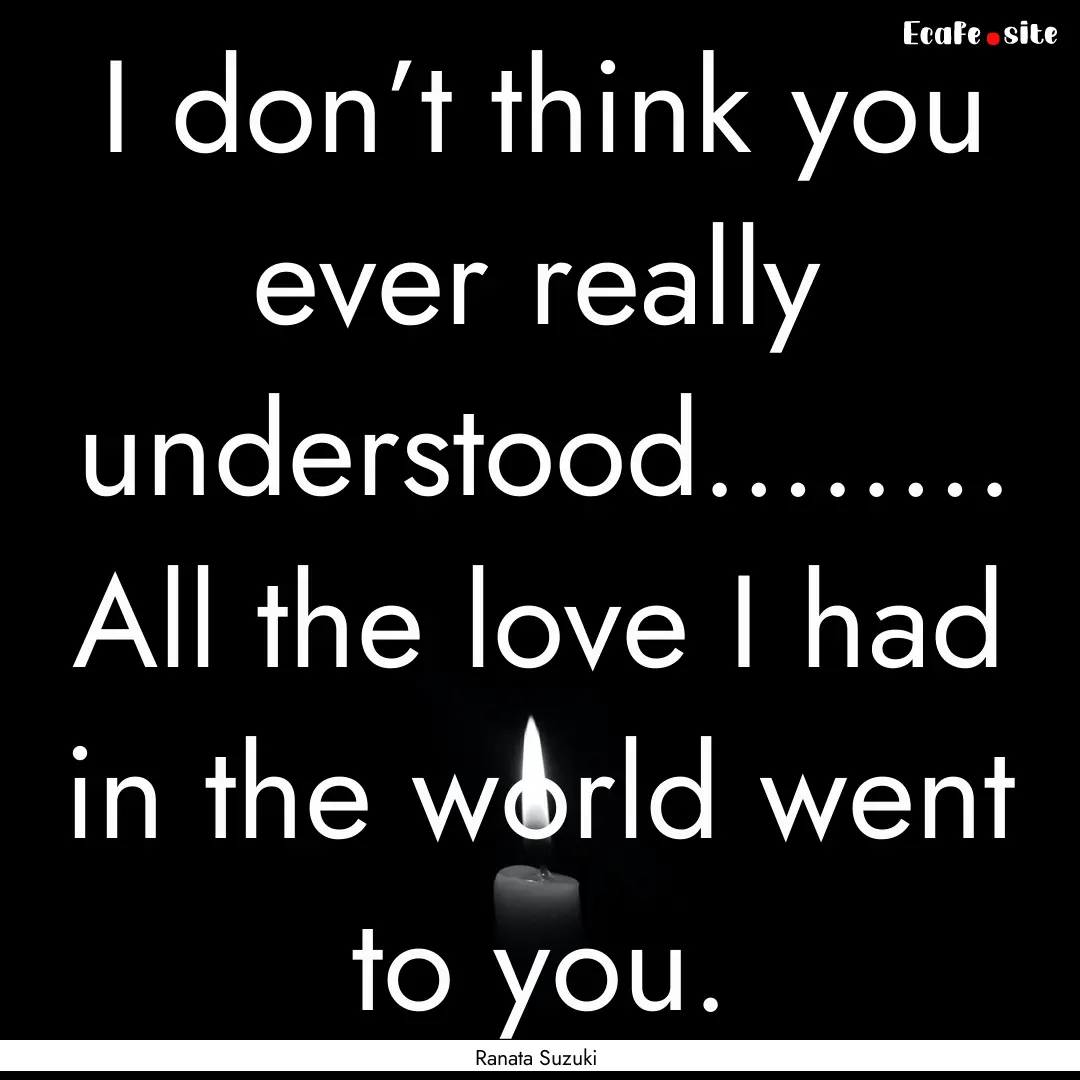 I don’t think you ever really understood….…..... : Quote by Ranata Suzuki