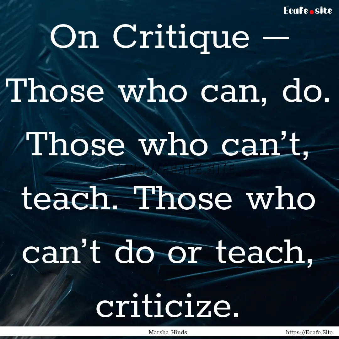 On Critique – Those who can, do. Those.... : Quote by Marsha Hinds