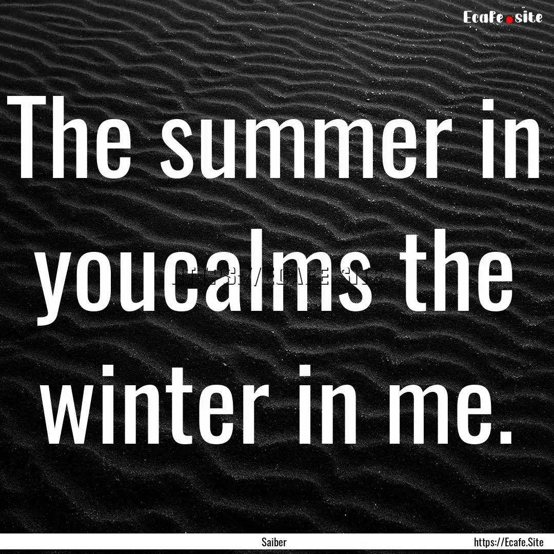 The summer in youcalms the winter in me. : Quote by Saiber