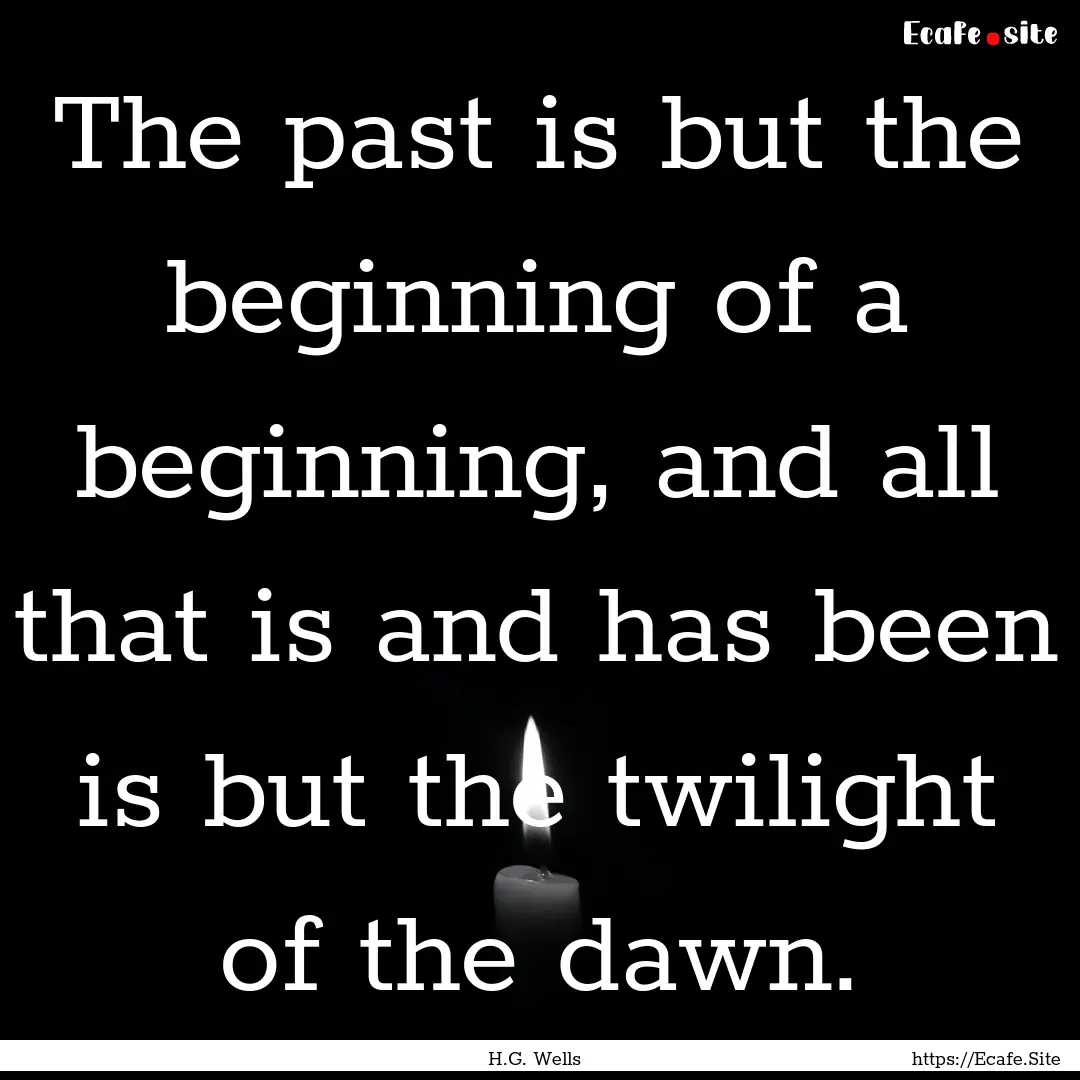 The past is but the beginning of a beginning,.... : Quote by H.G. Wells