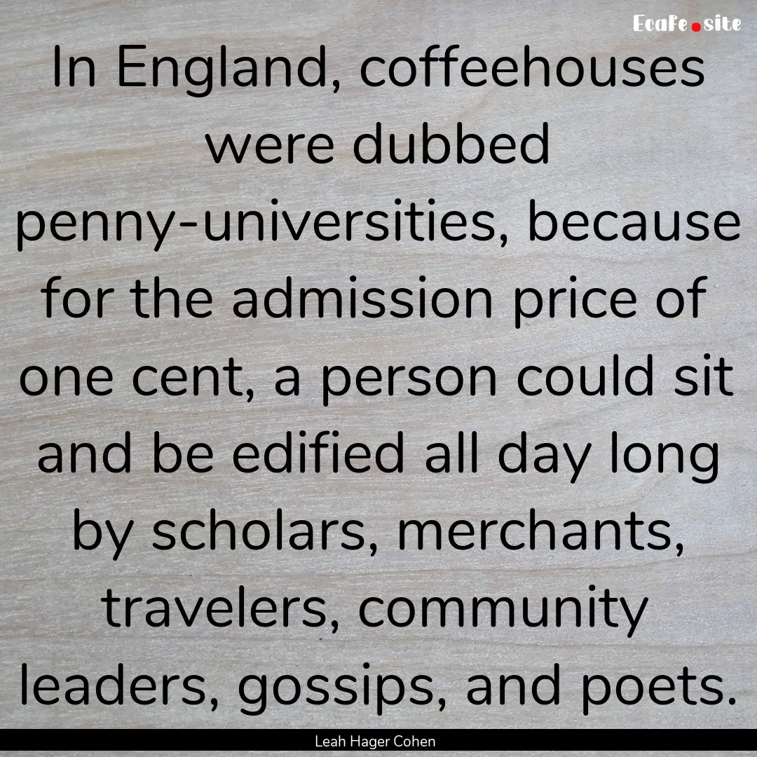 In England, coffeehouses were dubbed penny-universities,.... : Quote by Leah Hager Cohen