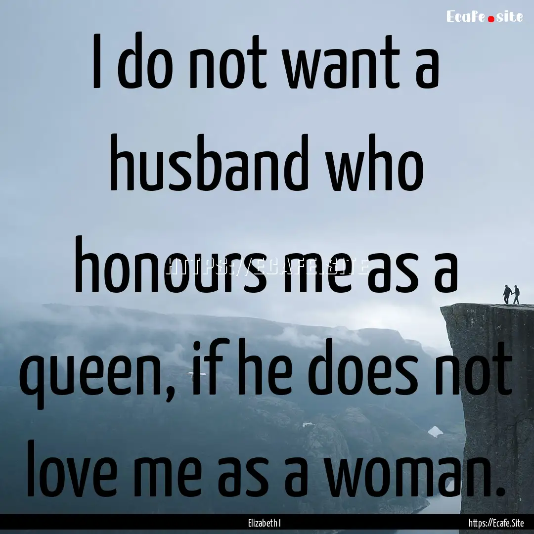 I do not want a husband who honours me as.... : Quote by Elizabeth I