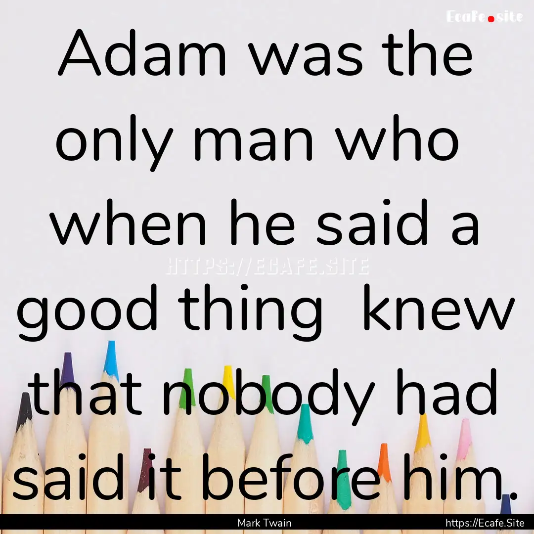 Adam was the only man who when he said a.... : Quote by Mark Twain