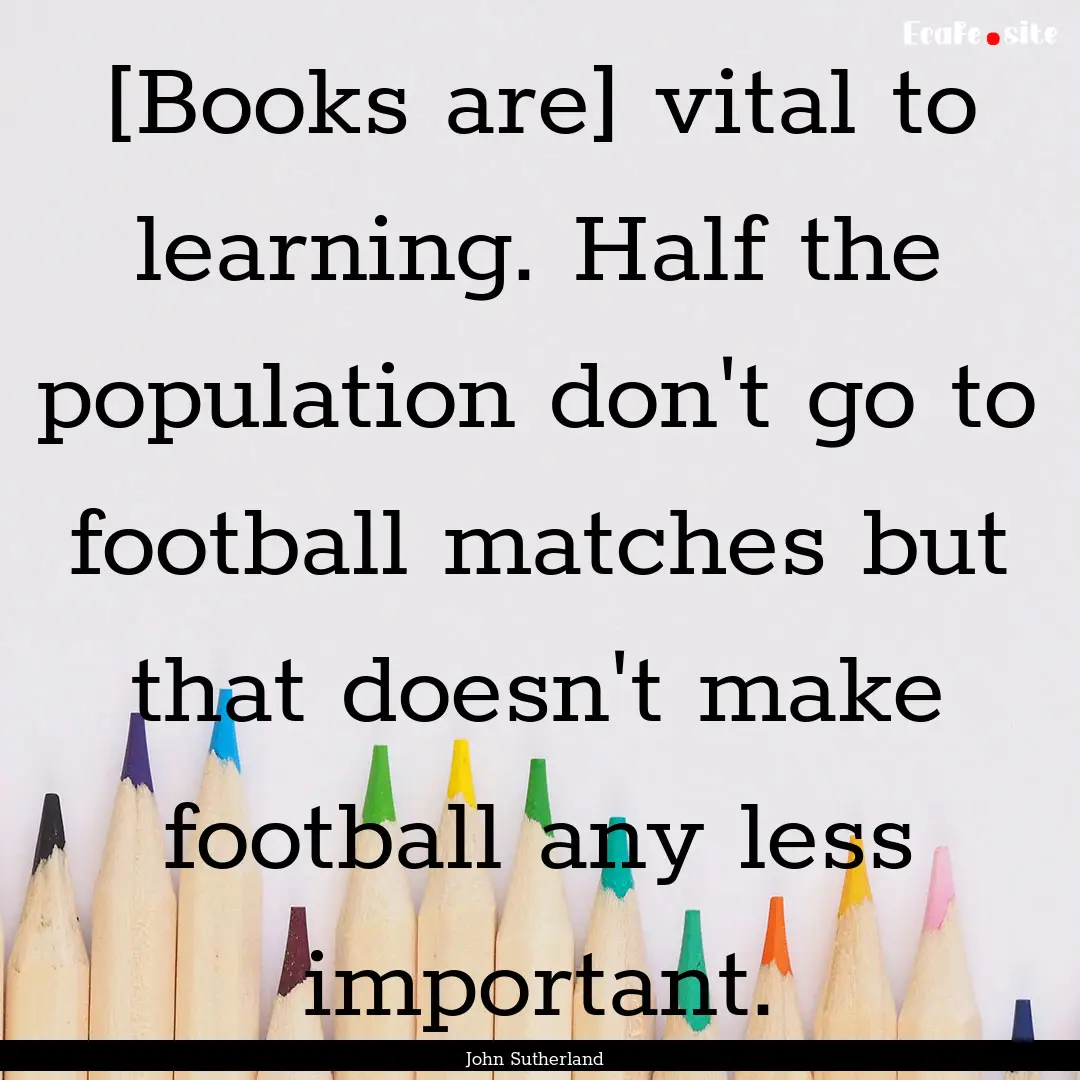 [Books are] vital to learning. Half the population.... : Quote by John Sutherland