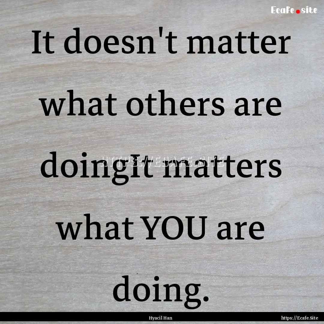 It doesn't matter what others are doingIt.... : Quote by Hyacil Han