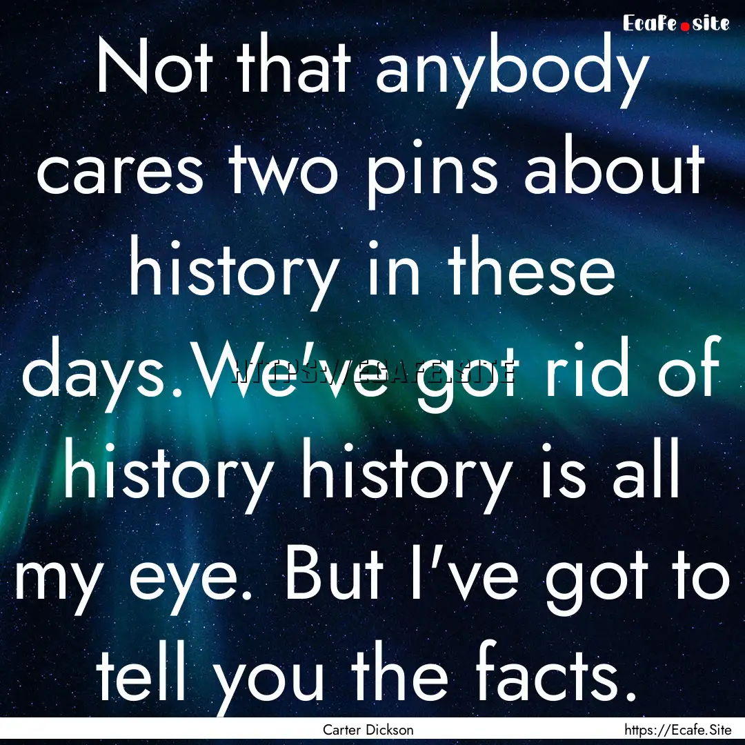 Not that anybody cares two pins about history.... : Quote by Carter Dickson