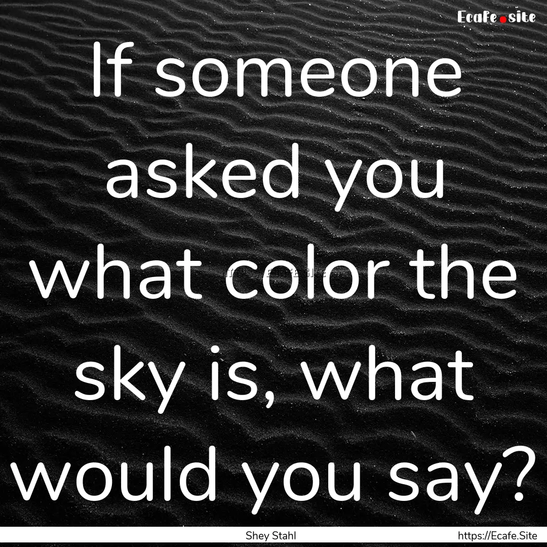 If someone asked you what color the sky is,.... : Quote by Shey Stahl