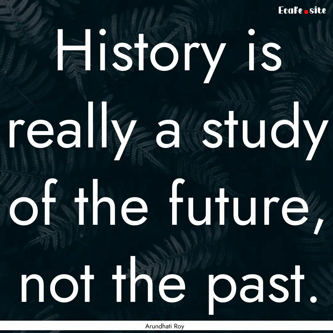 History is really a study of the future,.... : Quote by Arundhati Roy