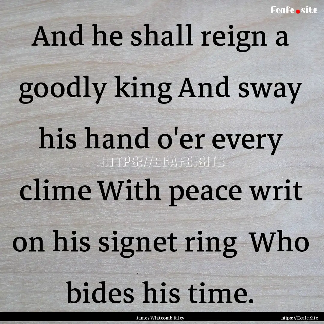 And he shall reign a goodly king And sway.... : Quote by James Whitcomb Riley