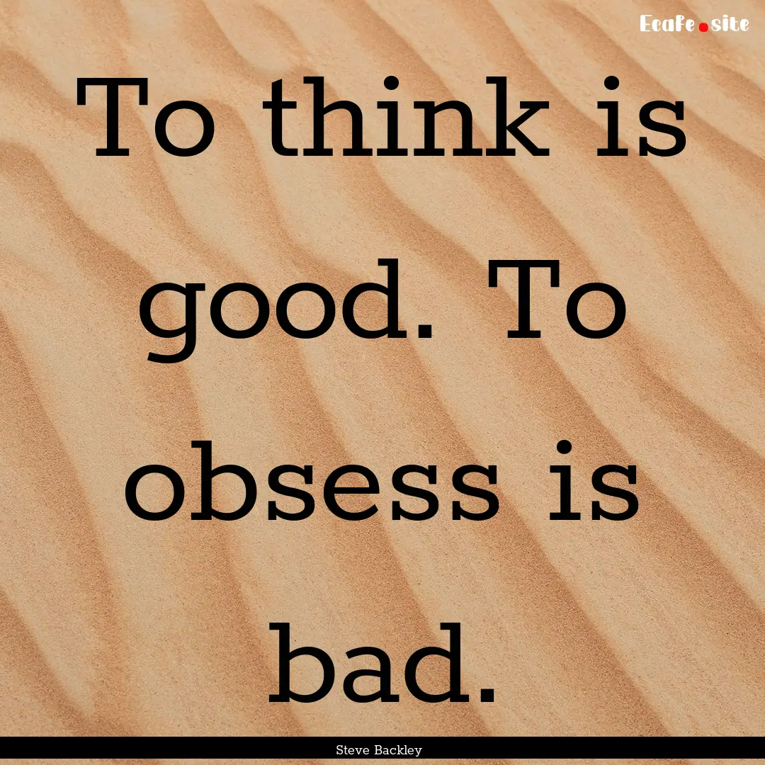 To think is good. To obsess is bad. : Quote by Steve Backley