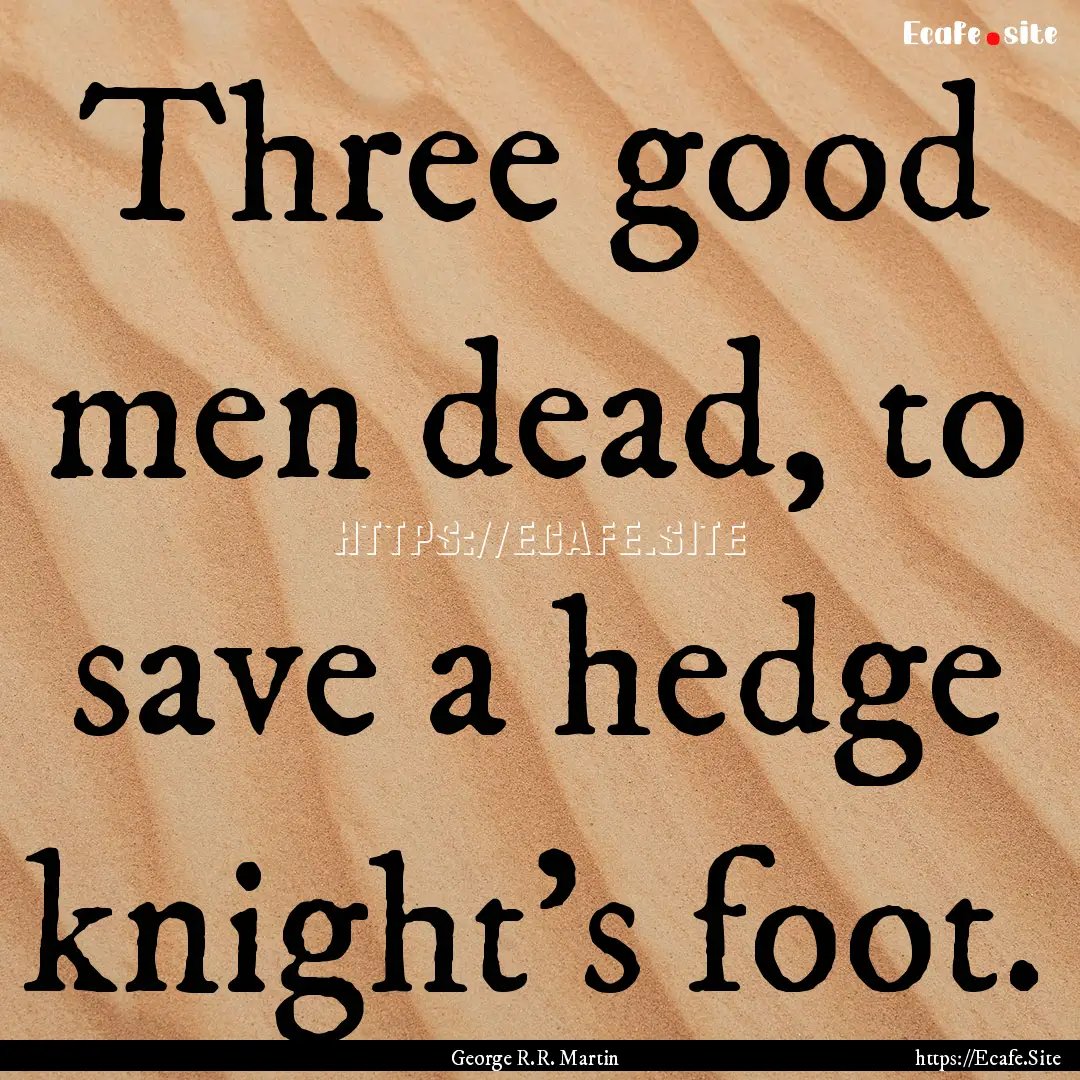 Three good men dead, to save a hedge knight's.... : Quote by George R.R. Martin