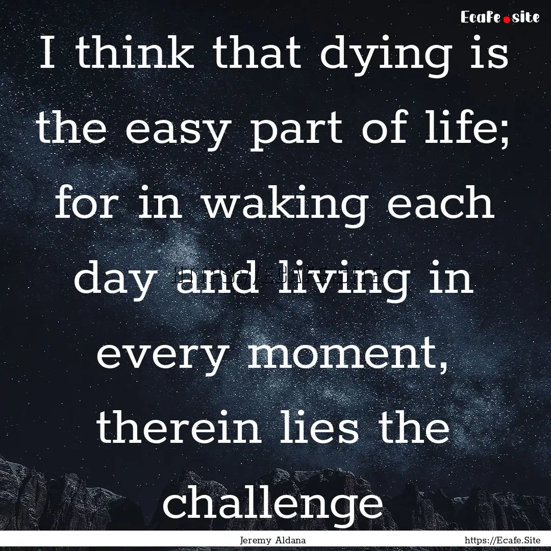 I think that dying is the easy part of life;.... : Quote by Jeremy Aldana