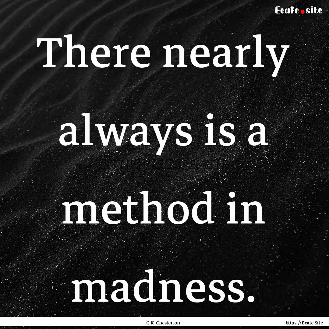 There nearly always is a method in madness..... : Quote by G.K. Chesterton