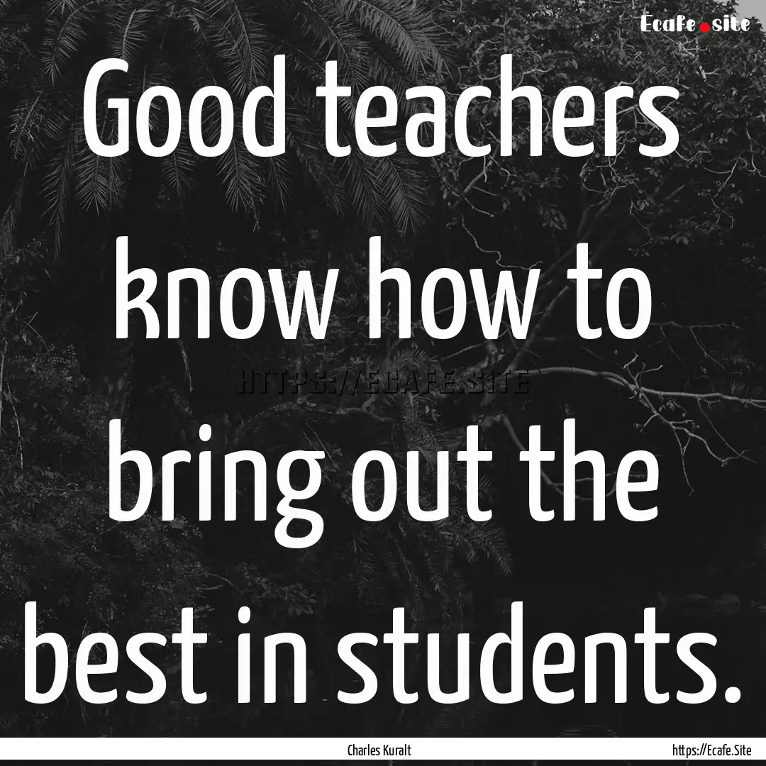 Good teachers know how to bring out the best.... : Quote by Charles Kuralt