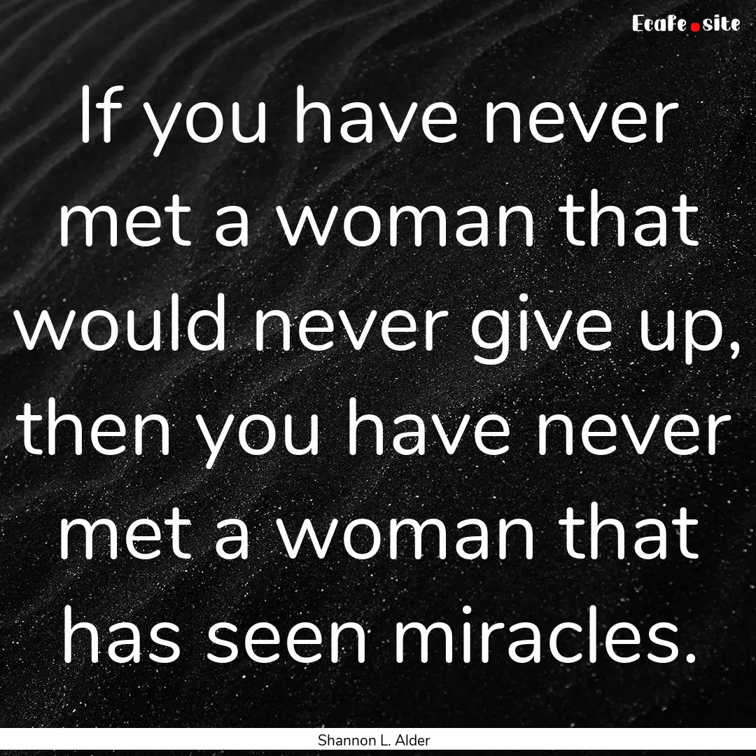 If you have never met a woman that would.... : Quote by Shannon L. Alder