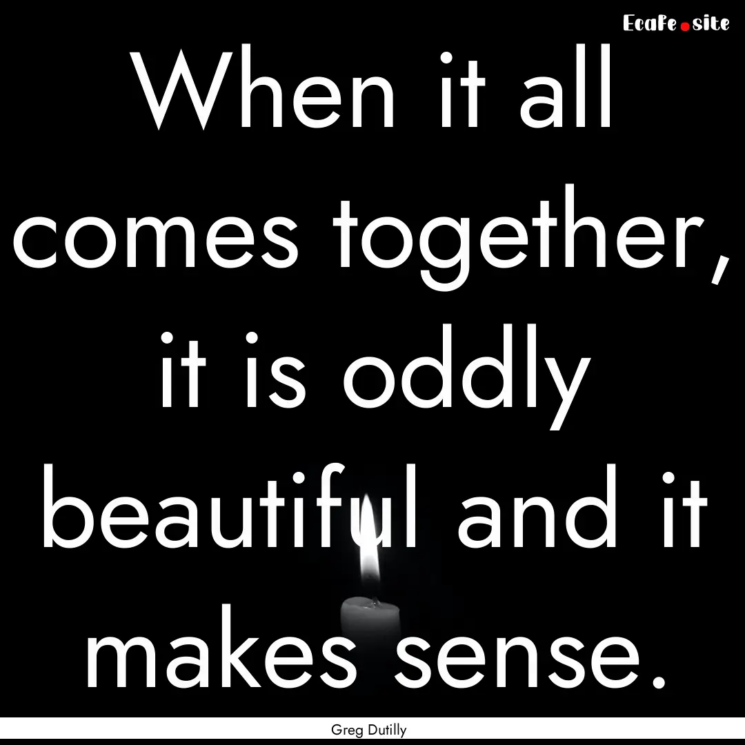 When it all comes together, it is oddly beautiful.... : Quote by Greg Dutilly