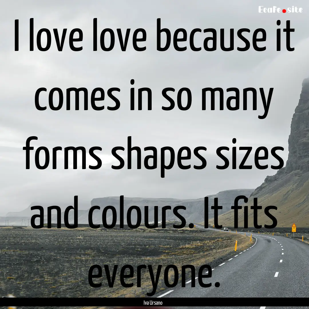 I love love because it comes in so many forms.... : Quote by Iva Ursano