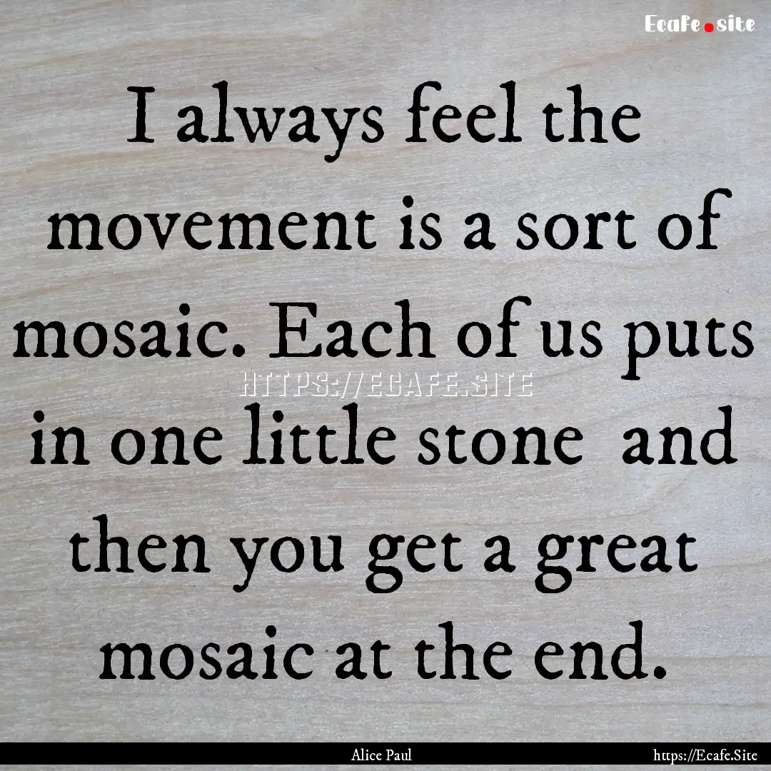 I always feel the movement is a sort of mosaic..... : Quote by Alice Paul