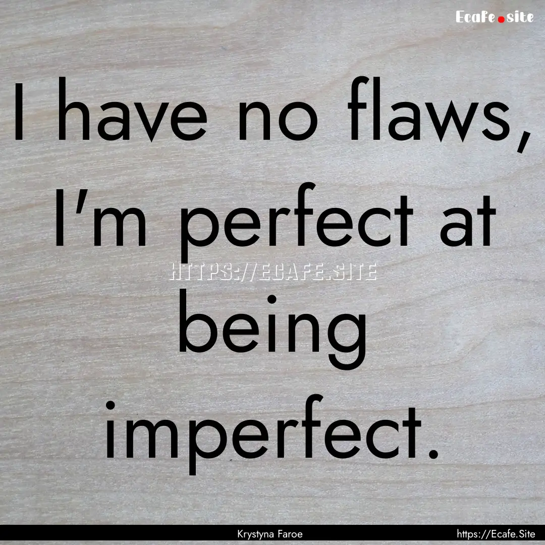 I have no flaws, I'm perfect at being imperfect..... : Quote by Krystyna Faroe