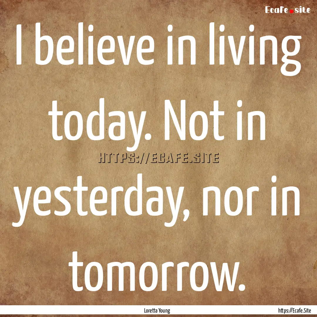 I believe in living today. Not in yesterday,.... : Quote by Loretta Young